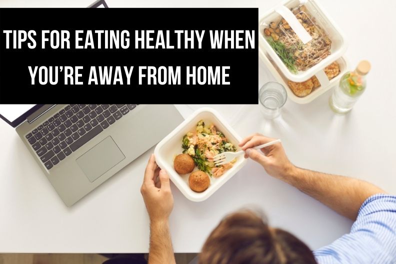 Tips for Eating Healthy When You’re Away From Home